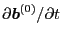 $ \partial \ensuremath{\boldsymbol{b}}^{(0)} / \partial t$