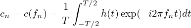              ∫ T∕2
cn = c(fn) =-1     h(t)exp(− i2πfnt)dt
           T  − T∕2
