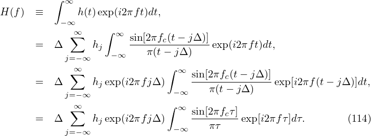          ∫ ∞
H (f)  ≡       h(t)exp(i2πf t)dt,
          − ∞∞    ∫ ∞
      =  Δ  ∑   hj     sin[2πfc(t−-jΔ-)]exp (i2πft)dt,
           j=−∞     −∞    π(t− jΔ)
            ∑∞                ∫ ∞
      =  Δ      hjexp(i2πfjΔ)     sin[2πfc(t−-jΔ-)]exp[i2πf(t− jΔ)]dt,
           j=−∞                −∞    π(t− jΔ)
            ∑∞                ∫ ∞
      =  Δ      hjexp(i2πfjΔ)     sin[2πfcτ]exp[i2πfτ]dτ.       (114)
           j=−∞                −∞    πτ
