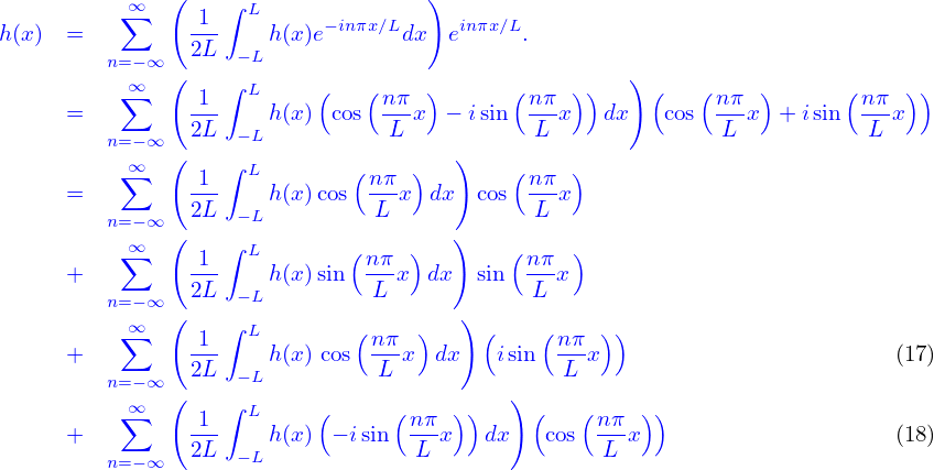           ∞∑   (   ∫ L              )
h(x) =          1--   h(x)e−inπx∕Ldx  einπx∕L.
         n=−∞   2L − L
          ∞∑   ( 1 ∫ L     (   (n π )      ( nπ ))   ) (   (nπ  )      (nπ  ))
     =          ---   h(x) cos ---x  − isin  --x   dx   cos ---x + isin  ---x
         n=−∞   2L − L          L           L               L           L
          ∞∑   ( 1 ∫ L        (nπ  )  )    ( nπ )
     =          ---   h(x)cos ---x dx  cos  --x
         n=−∞ ( 2L − L         L     )      L
          ∞∑     1 ∫ L        (nπ  )       (nπ  )
     +          2L-   h(x)sin  -L-x dx  sin -L-x
         n=−∞ (    − L                )
          ∞∑     1 ∫ L        ( nπ )     (    (nπ  ))
     +          2L-− Lh(x) cos L-x  dx   isin  L-x                         (17)
         n=−∞ (                           )
          ∞∑     1-∫ L     (     ( nπ-))     (   (nπ- ))
     +          2L − Lh(x) − isin  L x   dx   cos  L x                     (18)
         n=−∞
