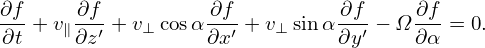 ∂f-   -∂f         -∂f         -∂f    ∂f-
∂t + v∥∂z′ + v⊥ cosα∂x ′ + v⊥sin α∂y′ − Ω∂α = 0.
