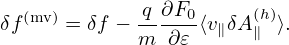   (mv)       q-∂F0-    (h)
δf    = δf − m  ∂𝜀 ⟨v∥δA∥ ⟩.
