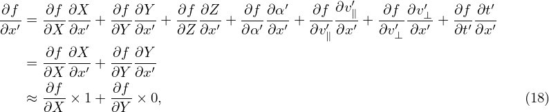 ∂f-   ∂f-∂X-   ∂f-∂Y-  ∂f-∂Z-   ∂f-∂α′   ∂f-∂v′∥   ∂f--∂v′⊥-  ∂f-∂t′
∂x′ = ∂X ∂x′ + ∂Y ∂x′ + ∂Z ∂x′ + ∂α′∂x′ + ∂v′∂x′ + ∂v′⊥ ∂x′ + ∂t′∂x′
                                           ∥
   =  ∂f-∂X′ + ∂f-∂Y′
      ∂X ∂x    ∂Y ∂x
   ≈  ∂f-× 1+  ∂f-× 0,                                               (18)
      ∂X       ∂Y
