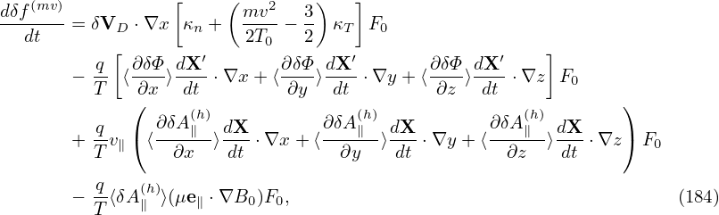                   [    (        )   ]
dδf(mv)= δV   ⋅∇x  κ +   mv2-− 3  κ  F
  dt        D       n    2T0   2   T   0
          q[ ∂δΦ  dX′        ∂δΦ dX ′       ∂δΦ dX ′    ]
       − T- ⟨-∂x-⟩-dt-⋅∇x + ⟨∂y-⟩-dt-⋅∇y + ⟨∂z-⟩-dt-⋅∇z  F0
             (     (h)              (h)              (h)       )
         -q  (  ∂δA∥-- dX-       ∂δA∥-- dX-       ∂δA∥-- dX-   )
       + T v∥  ⟨ ∂x   ⟩dt ⋅∇x + ⟨  ∂y  ⟩dt ⋅∇y + ⟨  ∂z  ⟩dt ⋅∇z  F0

       − -q⟨δA(∥h)⟩(μe∥ ⋅∇B0 )F0,                                      (184)
         T
