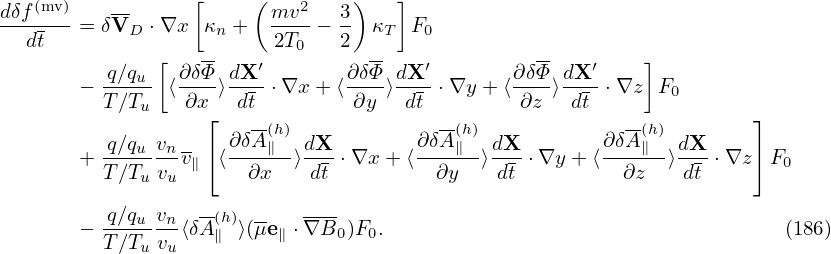                  [     (        )   ]
dδf(mv)-= δVD ⋅∇x  κn +  mv2-−  3 κT  F0
  dt                     2T0    2
         q∕qu [ ∂δΦ-dX ′       ∂δΦ- dX′       ∂δΦ- dX ′   ]
       − T∕Tu- ⟨∂x-⟩-dt-⋅∇x + ⟨-∂y-⟩dt--⋅∇y + ⟨-∂z-⟩-dt-⋅∇z  F0
                  ⌊   --(h)              -(h)              -(h)        ⌋
         q∕qu-vn- ⌈ ∂-δA-∥- dX-        ∂δA∥--dX-        ∂δA∥--dX-    ⌉
       + T∕Tu vuv∥ ⟨  ∂x  ⟩ dt ⋅∇x + ⟨ ∂y  ⟩ dt ⋅∇y + ⟨ ∂z  ⟩ dt ⋅∇z  F0

       − q∕qu-vn⟨δA(h)⟩(μe ⋅∇B--)F .                                    (186)
         T∕Tu vu   ∥     ∥    0  0
