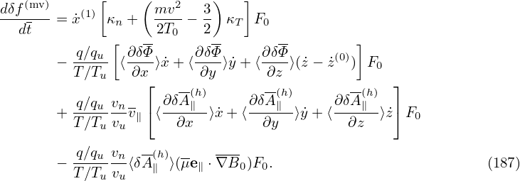             [     (        )   ]
dδf(mv)-= ˙x(1) κ  +  mv2- − 3  κ  F
  dt          n     2T0   2   T  0
         q∕qu [ ∂δΦ-     ∂δΦ-    ∂δΦ-        ]
       − T∕T-- ⟨-∂x-⟩x˙+ ⟨∂y-⟩˙y+ ⟨-∂z-⟩(z˙− ˙z(0)) F0
            u     ⌊    --         --         --   ⌋
         q∕qu-vn-    ∂δA(∥h)     ∂δA(∥h)    ∂-δA(∥h)
       + T∕Tu vuv∥⌈ ⟨ ∂x  ⟩x˙+ ⟨ ∂y  ⟩y˙+ ⟨ ∂z  ⟩˙z⌉ F0

         q∕qu-vn  -(h) --  ----
       − T∕Tu vu⟨δA∥ ⟩(μe∥ ⋅∇ B0)F0.                          (187)
                                                                                

                                                                                
