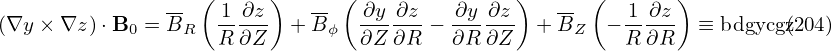                 -- ( 1 ∂z)   -- ( ∂y ∂z   ∂y ∂z )  -- (   1 ∂z)
(∇y × ∇z )⋅B0 = BR  R-∂Z-  + Bϕ  ∂Z-∂R- − ∂R-∂Z- + BZ   −R-∂R-  ≡ bdgycgz(204)
