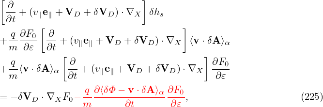 [                          ]
  ∂-+ (v∥e∥ + VD + δVD )⋅∇X  δhs
  ∂t    [                          ]
+ -q∂F0- -∂ + (v e + V   + δV  )⋅∇   ⟨v ⋅δA ⟩
  m  ∂𝜀  ∂t    ∥ ∥    D     D    X         α
   q        [ ∂                        ] ∂F0
+ m-⟨v⋅δA ⟩α ∂t + (v∥e∥ +VD  + δVD )⋅∇X  -∂𝜀-

= − δVD ⋅∇XF0 − q-∂⟨δΦ-−-v⋅δA-⟩α-∂F0,                     (225)
                m       ∂t       ∂𝜀
