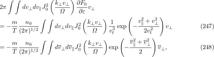   ∫ ∫          ( k⊥v⊥) ∂F0
2π     dv⊥dv ∥J20  -Ω--- -∂𝜀-v⊥
            ∫ ∫          (     )       (   2   2 )
   m---n0--             2  k⊥v-⊥- -1       v∥ +-v⊥
= − T(2π)1∕2    dv⊥dv ∥J 0   Ω    v3t exp  −   2v2t   v⊥         (247)
            ∫ ∫          (     )    (   -2  -2)
= − m--n0--     dv⊥dv-∥J2  k⊥v⊥- exp  − v∥ +-v⊥ v⊥,          (248)
    T(2π)1∕2            0   Ω             2
