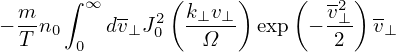   m   ∫ ∞  -    ( k⊥v⊥)    (   v2 )-
− T-n0    dv⊥J20  -Ω--- exp  −-⊥2-  v⊥
       0
