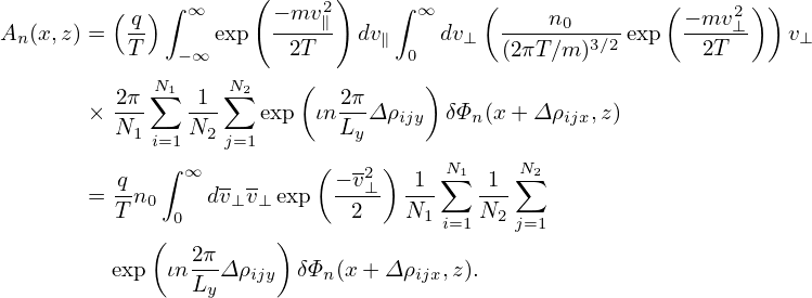           (  )∫ ∞     (− mv2 )    ∫ ∞    (              (     2) )
An (x,z) = q-     exp  ----∥- dv∥    dv⊥   ----n0-3∕2 exp − mv-⊥   v⊥
           T   − ∞       2T        0       (2πT ∕m)         2T
          2π N∑1  1 ∑N2    (  2π     )
        × ---   ---   exp  ιn--Δ ρijy  δΦn(x+ Δ ρijx,z)
          N1 i=1N2 j=1       Ly
          q   ∫ ∞          ( − v2 ) 1 ∑N1 1 N∑2
        = --n0    dv⊥v⊥ exp  --⊥- ---    ---
          T    0              2   N1  i=1 N2 j=1
             (   2π     )
          exp ιn LyΔ ρijy δΦn (x + Δρijx,z).

