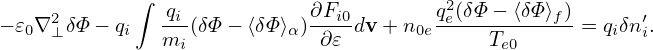      2      ∫  qi-          ∂Fi0        q2e(δΦ-−-⟨δΦ-⟩f)-     ′
− 𝜀0∇ ⊥δΦ− qi  mi(δΦ − ⟨δΦ⟩α) ∂𝜀 dv + n0e   Te0      = qiδni.
