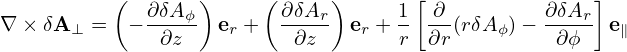          (       )     (     )       [               ]
             ∂δA-ϕ        ∂δAr-     1  ∂--        ∂δAr-
∇ × δA⊥ =   −  ∂z   er +   ∂z   er + r ∂r(rδAϕ)−   ∂ϕ  e∥
