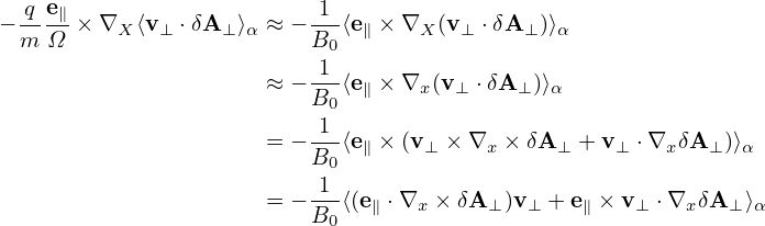     e
− q--∥× ∇X ⟨v⊥ ⋅δA⊥ ⟩α ≈ − 1-⟨e∥ × ∇X (v⊥ ⋅δA⊥ )⟩α
  m Ω                     B0
                      ≈ − 1-⟨e∥ × ∇x (v ⊥ ⋅δA ⊥)⟩α
                          B0
                      = − 1-⟨e × (v  × ∇  ×δA   + v  ⋅∇ δA  )⟩
                          B0  ∥    ⊥    x     ⊥    ⊥   x   ⊥ α
                          1--
                      = − B0⟨(e∥ ⋅∇x × δA⊥ )v ⊥ + e∥ × v ⊥ ⋅∇x δA⊥ ⟩α
