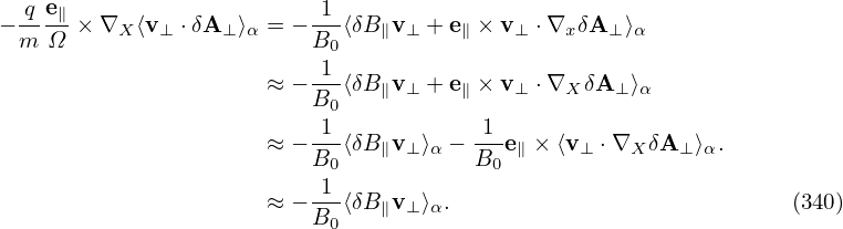 −-q e∥× ∇X ⟨v⊥ ⋅δA⊥⟩α = − 1-⟨δB∥v⊥ + e∥ × v⊥ ⋅∇xδA ⊥⟩α
 m  Ω                     B0
                      ≈ − 1-⟨δB v  + e × v  ⋅∇  δA  ⟩
                          B0   ∥ ⊥    ∥   ⊥   X   ⊥  α
                          1--          -1-
                      ≈ − B0⟨δB∥v⊥ ⟩α − B0e∥ × ⟨v ⊥ ⋅∇X δA ⊥⟩α.
                          1--
                      ≈ − B0⟨δB∥v⊥ ⟩α.                            (340)
