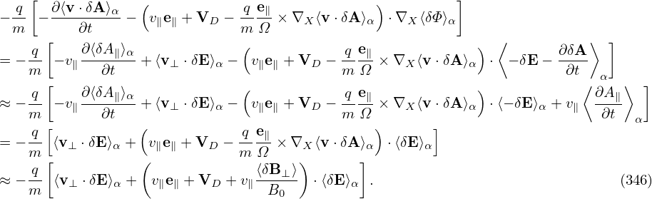     [             (                             )         ]
− q- − ∂-⟨v-⋅δA⟩α − v e + V  −  q-e∥× ∇  ⟨v ⋅δA ⟩  ⋅∇  ⟨δΦ⟩
  m       ∂t        ∥ ∥    D   m Ω     X       α    X    α
    q [   ∂⟨δA ∥⟩α              (            q e∥             ) ⟨       ∂δA ⟩  ]
= − m- − v∥--∂t-- + ⟨v⊥ ⋅δE ⟩α − v∥e∥ + VD − m-Ω-× ∇X ⟨v ⋅δA ⟩α ⋅  − δE −-∂t-
      [                        (                             )            ⟨  α  ⟩ ]
≈ − q- − v∥∂⟨δA-∥⟩α + ⟨v⊥ ⋅δE ⟩α − v∥e∥ + VD − q-e∥× ∇X ⟨v ⋅δA ⟩α ⋅⟨− δE⟩α + v∥ ∂A∥
    m [      ∂t   (                         m Ω )      ]                     ∂t  α
= − q- ⟨v ⊥ ⋅δE ⟩α + v∥e∥ + VD −-q e∥× ∇X ⟨v⋅δA ⟩α ⋅⟨δE⟩α
    m [           (           m  Ω    )       ]
≈ − q- ⟨v ⋅δE ⟩ +  v e + V   + v ⟨δB-⊥⟩- ⋅⟨δE⟩  .                               (346)
    m    ⊥    α     ∥ ∥    D    ∥ B0         α
