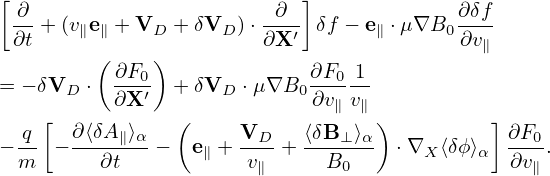 [ ∂                      ∂  ]             ∂δf
 -- + (v∥e∥ + VD + δVD )⋅---′ δf − e∥ ⋅μ∇B0----
 ∂t      (    )         ∂X                ∂v∥
= − δV   ⋅ -∂F0  + δV  ⋅μ∇B  ∂F0-1-
      D   ∂X ′      D      0∂v ∥v∥
  q [  ∂⟨δA ∥⟩α   (     VD    ⟨δB ⊥⟩α)          ] ∂F0
− m- − --∂t---−   e∥ +-v--+ --B---- ⋅∇X ⟨δϕ⟩α ∂v--.
                        ∥      0                 ∥
