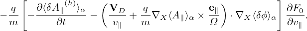     [       (h)    (                     )         ]
− -q − ∂⟨δA∥--⟩α-−  VD--+ -q∇  ⟨A ⟩  × e∥  ⋅∇  ⟨δϕ⟩   ∂F0.
  m        ∂t        v∥   m   X  ∥ α   Ω     X    α  ∂v∥
