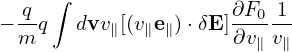      ∫
  q-                 ∂F0-1-
− m q  dvv∥[(v∥e∥)⋅δE ]∂v∥v∥
