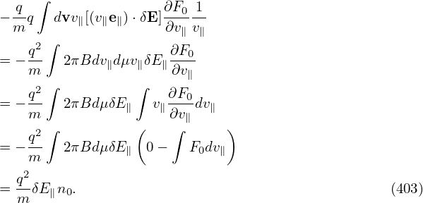     ∫
−-qq   dvv∥[(v∥e∥)⋅δE]∂F0-1
 m                   ∂v∥v∥
   q2 ∫               ∂F0
= −m-   2πBdv∥dμv∥δE ∥∂v∥-
    2 ∫          ∫
= − q   2πBd μδE∥  v∥∂F0-dv∥
   m             (    ∂v∥    )
   q2 ∫               ∫
= −m    2πBd μδE∥  0−   F0dv∥
  q2
= --δE∥n0.                                        (403)
  m
