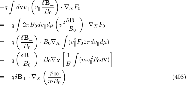    ∫     (       )
− q  dvv  v  δB-⊥- ⋅∇  F
        ∥  ∥ B0      X  0
     ∫          (  2δB⊥ )
= − q  2πB0dv∥dμ  v∥-B0-  ⋅∇XF0
     (    )        ∫
= − q δB-⊥  ⋅B0∇X    (v2∥F02πdv∥dμ)
     ( B0 )        [  ∫          ]
= − q δB-⊥  ⋅B ∇    1-  (mv2F dv)
       B0     0  X  B      ∥ 0
             ( p∥0 )
= − qδB ⊥ ⋅∇X mB0-                                  (408)
