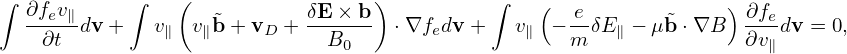 ∫           ∫   (                 )          ∫   (                )
  ∂fev∥dv +   v∥  v∥˜b + vD + δE-×-b  ⋅∇fedv +   v∥ − e-δE∥ − μ ˜b⋅∇B  ∂fedv = 0,
    ∂t                        B0                    m               ∂v∥
