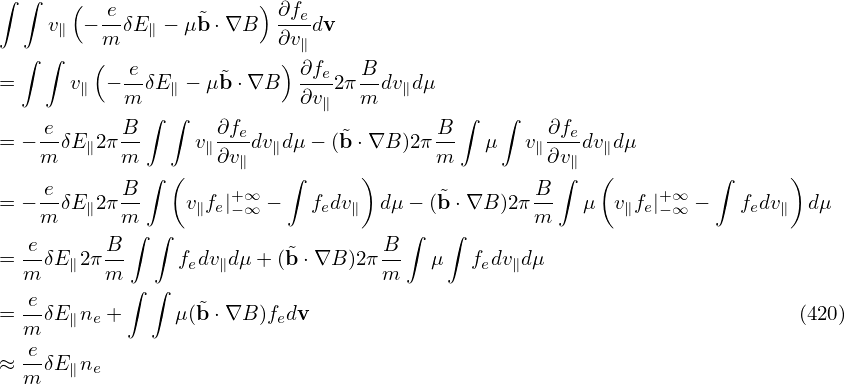 ∫ ∫    (                )
     v∥ − e-δE ∥ − μ˜b ⋅∇B  ∂fedv
          m               ∂v∥
  ∫ ∫    (  e-      ˜     ) ∂fe  B-
=      v∥ − m δE ∥ − μb ⋅∇B  ∂v∥2πm dv∥dμ
    e      B  ∫ ∫   ∂f                  B ∫   ∫   ∂f
= − --δE∥2π--     v∥--edv∥dμ − (˜b ⋅∇B )2π-  μ   v∥--edv∥dμ
    m      m  ∫ (   ∂v∥   ∫      )      m         ∂v∫∥  (         ∫      )
= − e-δE 2πB-    v f |+∞  −   fdv   dμ− (˜b ⋅∇B )2πB-  μ  v f |+∞  −   fdv   dμ
    m   ∥  m      ∥ e−∞       e ∥                m       ∥ e− ∞      e ∥
  -e      B-∫ ∫           ˜        B-∫   ∫
= m δE ∥2πm      fedv∥dμ + (b ⋅∇B )2πm    μ  fedv∥dμ
   e        ∫ ∫
= m-δE ∥ne +    μ(˜b ⋅∇B )fedv                                             (420)
   e
≈ m-δE ∥ne
