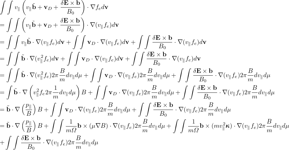∫ ∫   (                 )
    v   v ˜b+ v  + δE-×-b  ⋅∇f dv
     ∥   ∥    D     B0        e
  ∫ ∫ (   ˜       δE-×-b)
=       v∥b+ vD +   B0    ⋅∇ (v∥fe)dv
  ∫ ∫                 ∫ ∫                ∫  ∫ δE × b
=     v∥˜b ⋅∇(v∥fe)dv +     vD ⋅∇ (v∥fe)dv+      ------ ⋅∇ (v∥fe)dv
  ∫ ∫               ∫ ∫                 ∫ ∫     B0
=     ˜b ⋅∇(v2∥fe)dv+      vD ⋅∇ (v∥fe)dv +    δE-×-b ⋅∇(v∥fe)dv
  ∫ ∫                      ∫ ∫                B0      ∫ ∫
=     ˜b ⋅∇(v2fe)2πB-dv dμ+     vD ⋅∇ (v fe)2πB-dv dμ +     δE-×-b ⋅∇(v fe)2π B-dvdμ
  ∫      (  ∥     m   ∥)    ∫  ∫       ∥    m   ∥      ∫ ∫  B0       ∥     m  ∥
    ˜      2    1-                            B-           δE-×-b           B-
=   b ⋅∇  v∥fe2πm dv∥dμ B +      vD ⋅∇(v∥fe)2π m dv∥dμ +       B0   ⋅∇ (v∥fe)2πm dv∥dμ
      ( p∥)    ∫ ∫              B         ∫ ∫ δE × b           B
= ˜b⋅∇   B- B +      vD ⋅∇ (v∥fe)2πm-dv∥dμ +     --B--- ⋅∇(v∥fe)2π m-dv∥dμ
      ( p )    ∫ ∫                               0  ∫ ∫
= ˜b⋅∇   -∥ B +      -1-b × (μ∇B )⋅∇ (v∥fe)2π B-dv∥dμ+      -1-b × (mv2∥κ)⋅∇ (v∥fe)2πB-dv∥dμ
  ∫ ∫   B           mΩ                     m             mΩ                     m
+     δE-×-b ⋅∇(v∥fe)2π B-dv∥dμ
        B0             m
