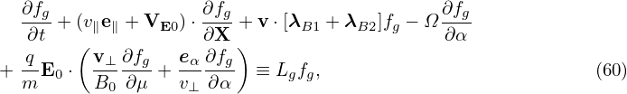  ∂fg               ∂fg                      ∂fg
  --- + (v∥e∥ + VE0)⋅--- + v ⋅[λB1 + λB2]fg − Ω---
   ∂qt   (v  ∂f    e  ∂∂Xf )                    ∂α
+ --E0 ⋅ --⊥--g + -α---g  ≡ Lgfg,                           (60)
  m       B0 ∂μ   v⊥ ∂α
