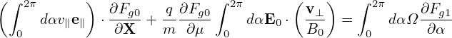 (∫ 2π      )               ∫ 2π      (   )   ∫ 2π
     dαv∥e∥  ⋅ ∂Fg0 + q-∂Fg0   dαE0 ⋅  v⊥- =     dα Ω∂Fg1
  0           ∂X     m  ∂μ  0          B0     0       ∂α
