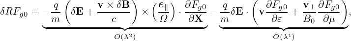          q (     v × δB)   (e∥ ) ∂Fg0   q     ( ∂Fg0   v⊥ ∂Fg0)
δRFg0 = − m- δE + ---c--  ×  -Ω  ⋅-∂X- − m-δE ⋅ v-∂𝜀- + B0--∂μ-  ,
        ◟-------------◝◜--------------◞  ◟----------◝◜----------◞
                     O(λ2)                         O(λ1)
