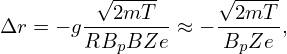         √2mT---    √2mT---
Δr = − g------- ≈ −------,
       RBpBZe       BpZe

