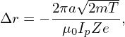          √ -----
      2πa--2mT-
Δr = −  μ0IpZe  ,
