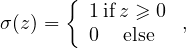       { 1ifz ≥ 0
σ(z) =  0  else  ,
