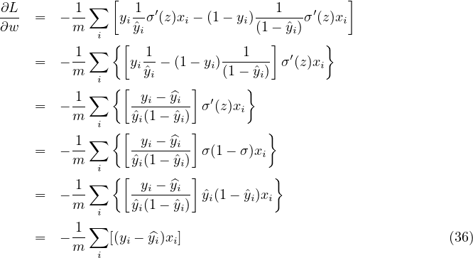                [                              ]
∂L- =   −-1 ∑   y 1σ′(z)x  − (1 − y)--1---σ′(z)x
∂w       m   i   iˆyi      i      i (1− ˆyi)     i
          1 ∑  {[  1            1   ]      }
    =   −--      yi--− (1− yi)-------σ ′(z)xi
         m   i {[  ˆyi    ]    (1 −}ˆyi)
         -1 ∑    --yi −y^i   ′
    =   −m       ˆyi(1− ˆyi) σ (z)xi
            ∑i {[        ]          }
    =   −-1      --yi −y^i  σ(1− σ)xi
         m   i   ˆyi(1− ˆyi)
          1 ∑  {[  yi −y^i ]         }
    =   −m-      ˆy-(1−-ˆy-) ˆyi(1− yˆi)xi
             i    i     i
    =   −-1 ∑ [(yi − ^yi)xi]                                  (36)
         m   i
