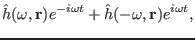 $\displaystyle \hat{h} (\omega, \mathbf{r}) e^{- i \omega t} + \hat{h} (- \omega, \mathbf{r}) e^{i \omega t},$