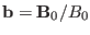 $ \mathbf{b}=\mathbf{B}_0 / B_0$
