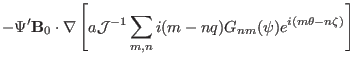 $\displaystyle - \Psi' \mathbf{B}_0 \cdot \nabla \left[ a\mathcal{J}^{- 1} \sum_{m,
n} i (m - n q) G_{n m} (\psi) e^{i (m \theta - n \zeta)} \right]$