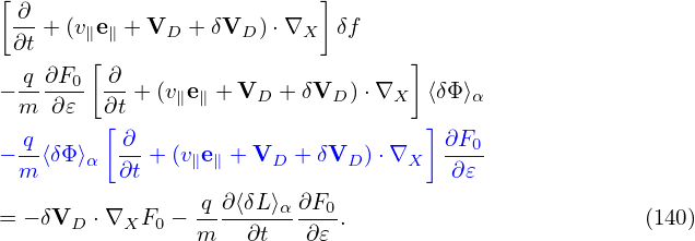 [                          ]
 -∂ + (ve  + V  + δV  )⋅∇   δf
 ∂t    ∥ ∥    D      D    X
  q-∂F0-[ ∂                        ]
− m  ∂𝜀  ∂t + (v∥e∥ + VD + δVD ) ⋅∇X ⟨δΦ⟩α
  q      [ ∂                        ] ∂F
− --⟨δΦ ⟩α -- + (v∥e∥ + VD + δVD )⋅∇X  ---0
  m       ∂t                          ∂𝜀
= − δVD ⋅∇XF0  − q-∂⟨δL⟩α∂F0-.                        (140)
                 m   ∂t   ∂𝜀
