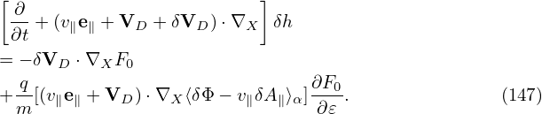 [                         ]
 ∂-+ (v e + V  + δV  )⋅∇    δh
 ∂t    ∥ ∥    D     D    X
= − δVD ⋅∇XF0
 -q                             ∂F0-
+m [(v∥e∥ +VD ) ⋅∇X ⟨δΦ − v∥δA∥⟩α]∂𝜀 .               (147)
