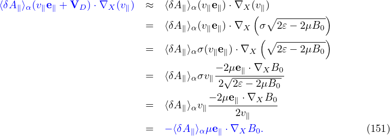 ⟨δA ⟩ (ve  + V  )⋅∇  (v )  ≈  ⟨δA ⟩ (v e )⋅∇  (v )
   ∥ α ∥ ∥    D    X  ∥         ∥ α  ∥ ∥   X (∥∘ ---------)
                          =  ⟨δA∥⟩α(v∥e∥)⋅∇X  σ  2𝜀− 2μB0
                                              (∘ ---------)
                          =  ⟨δA∥⟩ασ(v∥e∥)⋅∇X    2𝜀− 2μB0
                                      − 2μe∥ ⋅∇XB0
                          =  ⟨δA∥⟩ασv∥-2√2𝜀-−-2μB---
                                                 0
                          =  ⟨δA∥⟩αv∥−-2μe∥ ⋅∇XB0-
                                          2v∥
                          =  − ⟨δA ∥⟩α μe∥ ⋅∇XB0.                  (151)
