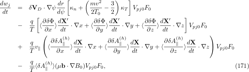                     [     (   2    )   ]
dwj-  =  δVD  ⋅∇ ψ dr-κn +   mv--− 3  κT Vpj0F0
 dt        [      dψ        2T0   2                     ]
         -q  ∂δΦ- dX-′       ∂δΦ-dX-′       ∂δΦ- dX′-
      −  T  ⟨ ∂x ⟩ dt ⋅∇x + ⟨∂y ⟩ dt ⋅∇y + ⟨ ∂z ⟩dt ⋅∇z  Vpj0F0
             (     (h)              (h)              (h)       )
         -q  (  ∂δA∥-- dX-       ∂δA∥-- dX-       ∂δA∥-- dX-   )
      +  T v∥  ⟨ ∂x   ⟩dt ⋅∇x + ⟨  ∂y  ⟩dt ⋅∇y + ⟨  ∂z  ⟩dt ⋅∇z  Vpj0F0
          q
      −  --⟨δA(∥h)⟩(μb ⋅∇B0 )Vpj0F0,                                      (171)
         T
