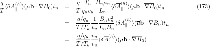 q    (h)                 q  Tu Bn μn  -(h) --  ---
T-⟨δA ∥ ⟩(μb ⋅∇B0 )tn =   T-quvu-Ln--⟨δA∥ ⟩(μb ⋅∇B0 )tn          (173)
                                   2  --       ---
                    =   q∕qu-1--Bnvn⟨δA(∥h)⟩(μb ⋅∇B0 )tn
                        T∕Tu vuLnBn
                    =   q∕qu-vn⟨δA(h)⟩(μb ⋅∇B- )
                        T∕Tu vu   ∥          0
