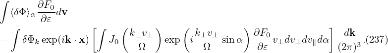 ∫
  ⟨δΦ ⟩α∂F0dv
  ∫    ∂ 𝜀       [∫   (     )    (           )              ]
                        k⊥v⊥-       k⊥v⊥-      ∂F0-           -dk--
=   δΦk exp (ik ⋅x )   J0   Ω    exp  i Ω   sinα   ∂𝜀 v⊥dv⊥dv∥dα  (2π)3.(237)

