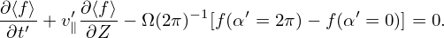 ∂⟨f⟩   ′∂⟨f⟩       − 1   ′          ′
∂t′ + v∥ ∂Z − Ω (2π ) [f(α = 2π)− f(α = 0)] = 0.
