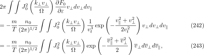   ∫  ∫   (      )
2π     J2  k⊥v⊥-  ∂F0v dv dv
        0   Ω     ∂𝜀  ⊥  ⊥  ∥
    m   n   ∫  ∫   ( k v  ) 1    (  v2∥ + v⊥2)
= − -----01∕2     J20  -⊥-⊥-  -3exp  −----2--  v⊥dv⊥dv∥       (242)
    T (2π)            Ω     vt  (      2vt)
    m   n0  ∫  ∫  2( k⊥v⊥ )       v2∥ + v2⊥ -   -  -
= − T-(2π)1∕2     J0  -Ω--- exp  − ---2--- v⊥d v⊥dv∥,        (243)
