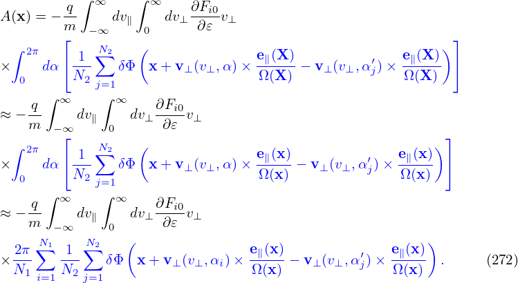            ∫      ∫
        -q   ∞      ∞    ∂Fi0
A (x) = −m   −∞ dv∥ 0  dv⊥ ∂𝜀 v⊥
  ∫     ⌊    N    (                                       ) ⌋
×  2π dα⌈ 1--∑2 δΦ  x+ v  (v  ,α )× e∥(X)-− v (v ,α′)× e∥(X)- ⌉
   0      N2 j=1         ⊥  ⊥      Ω (X )    ⊥  ⊥  j   Ω (X )
      ∫ ∞    ∫ ∞
≈ − q-    dv∥    dv⊥ ∂Fi0-v⊥
    m  −∞⌊     0      ∂ 𝜀                                   ⌋
  ∫ 2π       N∑2   (                                      )
×     dα⌈ 1--   δΦ  x+ v⊥ (v⊥,α )× e∥(x)− v⊥(v⊥,α′j)×  e∥(x)- ⌉
   0      N2 j=1                   Ω (x)               Ω(x)
    q ∫ ∞    ∫ ∞     ∂F
≈ − --    dv∥    dv⊥ --i0-v⊥
    m  −∞     0  (   ∂ 𝜀                                )
  2π-N∑1 -1-N∑2                    e∥(x)         ′    e∥(x)-
× N1    N2    δΦ  x + v⊥(v⊥,αi)× Ω (x) − v⊥(v⊥,αj)×  Ω(x)  .     (272)
     i=1    j=1
