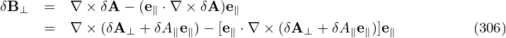 δB ⊥  =  ∇ × δA − (e∥ ⋅∇ × δA)e∥
      =  ∇ × (δA  + δA e )− [e ⋅∇ × (δA  + δA e )]e           (306)
                ⊥     ∥ ∥     ∥        ⊥     ∥ ∥  ∥
