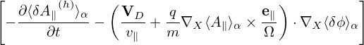 [                                              ]
   ∂⟨δA ∥(h)⟩α  ( VD    q           e∥)
 − ---∂t----−   -v--+ m-∇X ⟨A ∥⟩α × Ω-  ⋅∇X ⟨δϕ⟩α
                 ∥