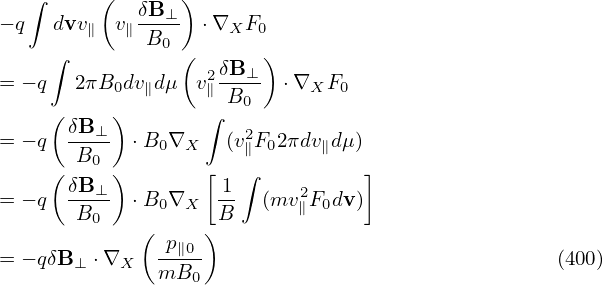    ∫     (       )
− q  dvv   v δB⊥-  ⋅∇  F
        ∥   ∥ B0     X  0
     ∫           ( 2δB-⊥)
= − q  2πB0dv∥dμ  v∥ B0   ⋅∇XF0
     ( δB  )       ∫
= − q  --⊥- ⋅B0 ∇X   (v2∥F02 πdv∥dμ )
     ( B0  )       [  ∫          ]
= − q  δB⊥- ⋅B  ∇   -1  (mv2F  dv)
       B0      0 X  B       ∥ 0
             ( p∥0-)
= − qδB⊥ ⋅∇X   mB0                                 (400)
